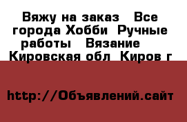 Вяжу на заказ - Все города Хобби. Ручные работы » Вязание   . Кировская обл.,Киров г.